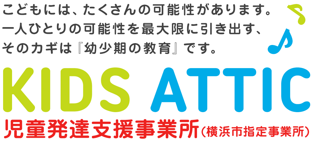 こどもには、たくさんの可能性があります。一人ひとりの可能性を最大限に引き出す、そのカギは『幼少期の教育』です KIDS ATTIC 平成29年6月 OPEN 児童発達支援事業所 (横浜市指定申請中)